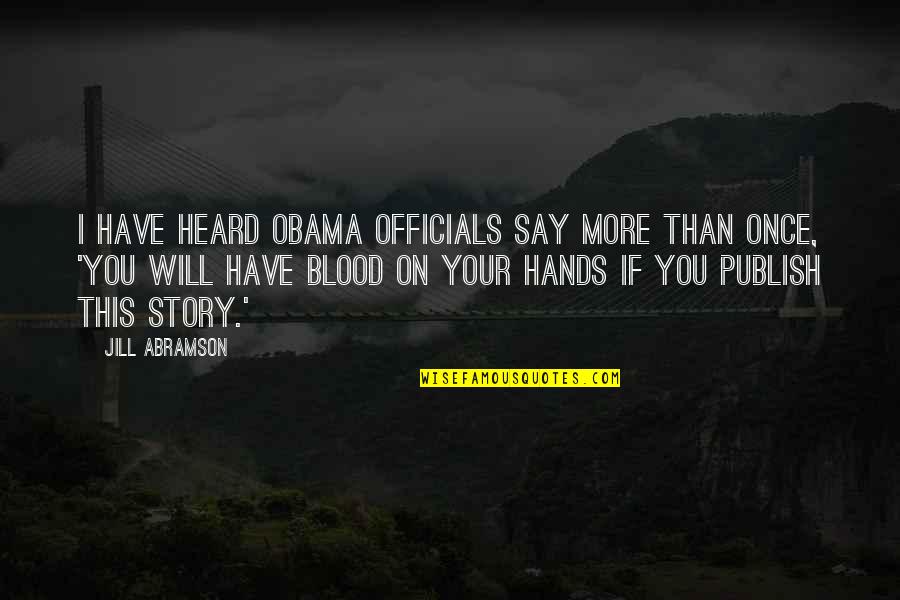 Blood On Your Hands Quotes By Jill Abramson: I have heard Obama officials say more than