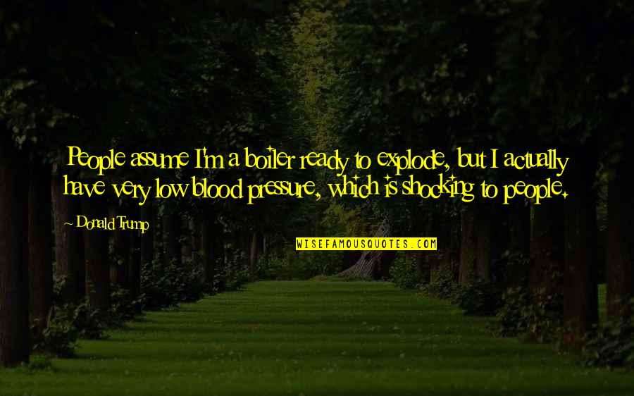 Blood Pressure Quotes By Donald Trump: People assume I'm a boiler ready to explode,