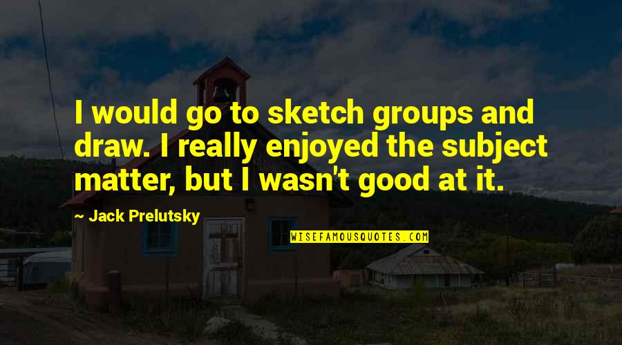 Blood Song Audiobook Quotes By Jack Prelutsky: I would go to sketch groups and draw.