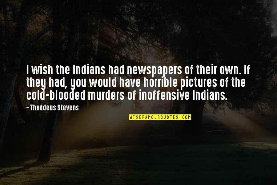 Blooded Quotes By Thaddeus Stevens: I wish the Indians had newspapers of their Blooded Quotes By Thaddeus Stevens: I wish the Indians had newspapers of their