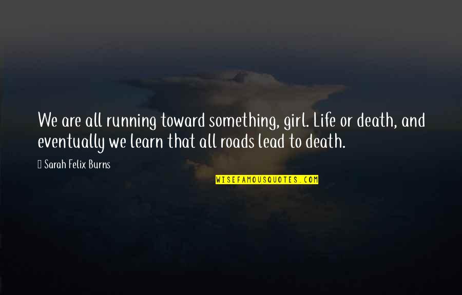 Bloods Quotes By Sarah Felix Burns: We are all running toward something, girl. Life