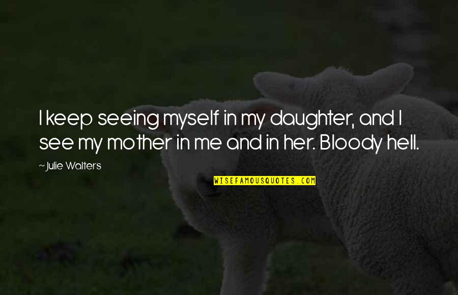 Bloody Hell Quotes By Julie Walters: I keep seeing myself in my daughter, and