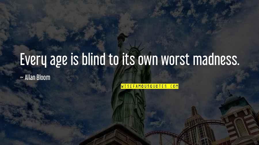 Bloom Allan Quotes By Allan Bloom: Every age is blind to its own worst Bloom Allan Quotes By Allan Bloom: Every age is blind to its own worst