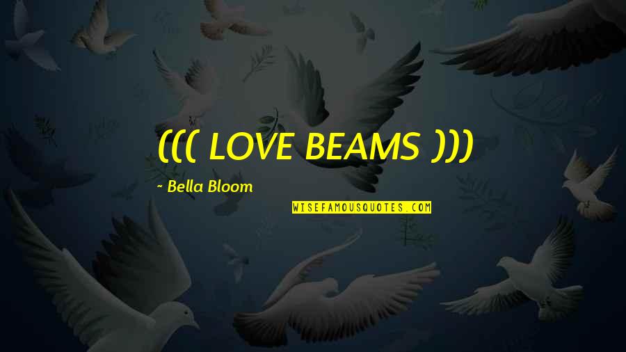 Bloom In Love Quotes By Bella Bloom: ((( LOVE BEAMS ))) Bloom In Love Quotes By Bella Bloom: ((( LOVE BEAMS )))