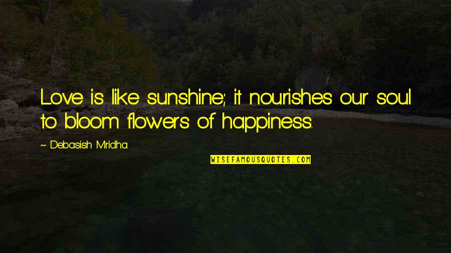 Bloom Like Flowers Quotes By Debasish Mridha: Love is like sunshine; it nourishes our soul