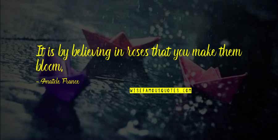 Bloom Off The Rose Quotes By Anatole France: It is by believing in roses that you