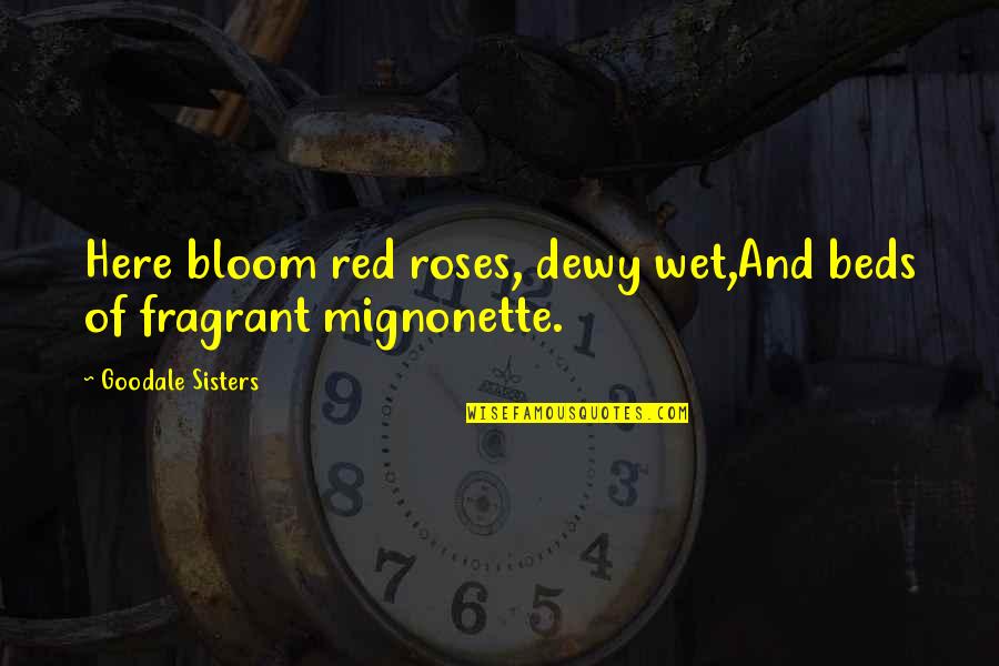 Bloom Off The Rose Quotes By Goodale Sisters: Here bloom red roses, dewy wet,And beds of