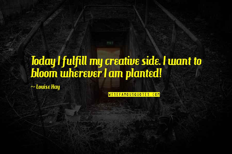Bloom Wherever You Are Planted Quotes By Louise Hay: Today I fulfill my creative side. I want