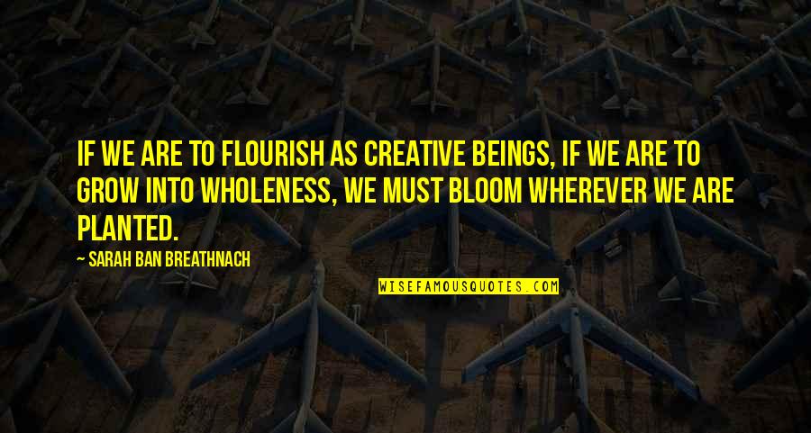Bloom Wherever You Are Planted Quotes By Sarah Ban Breathnach: If we are to flourish as creative beings,