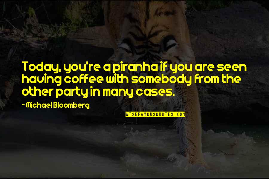 Bloomberg Com Quotes By Michael Bloomberg: Today, you're a piranha if you are seen Bloomberg Com Quotes By Michael Bloomberg: Today, you're a piranha if you are seen