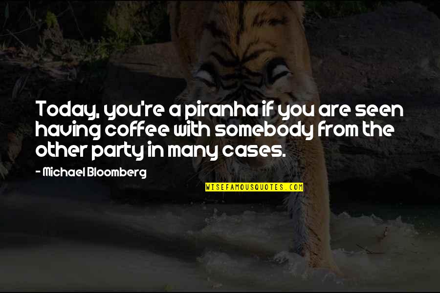 Bloomberg's Quotes By Michael Bloomberg: Today, you're a piranha if you are seen