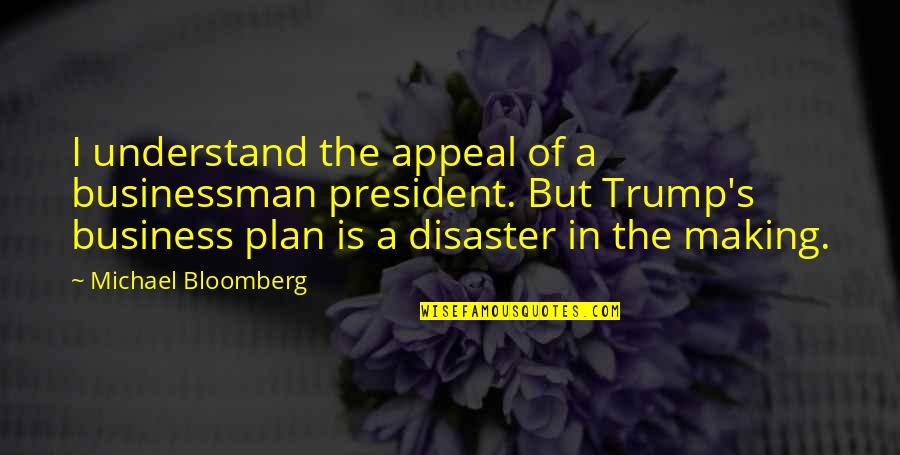 Bloomberg's Quotes By Michael Bloomberg: I understand the appeal of a businessman president.