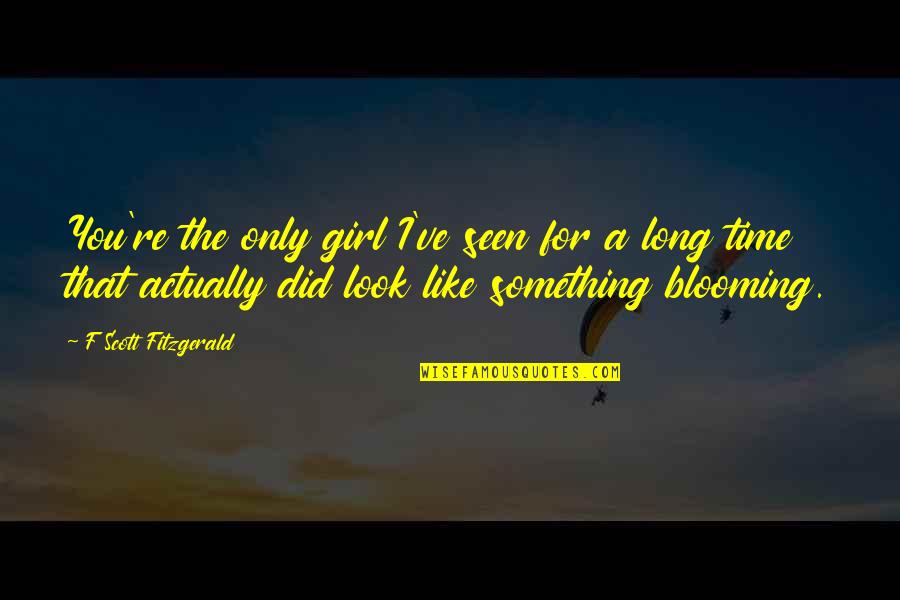 Blooming Girl Quotes By F Scott Fitzgerald: You're the only girl I've seen for a Blooming Girl Quotes By F Scott Fitzgerald: You're the only girl I've seen for a