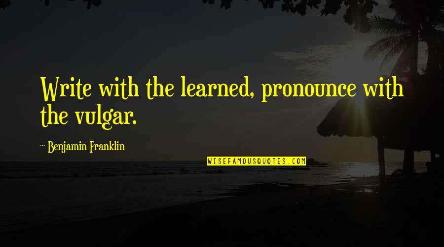 Blooming Sayings Quotes By Benjamin Franklin: Write with the learned, pronounce with the vulgar.