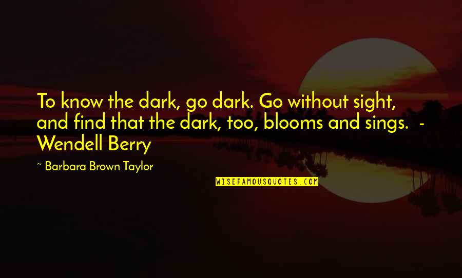 Blooms Quotes By Barbara Brown Taylor: To know the dark, go dark. Go without