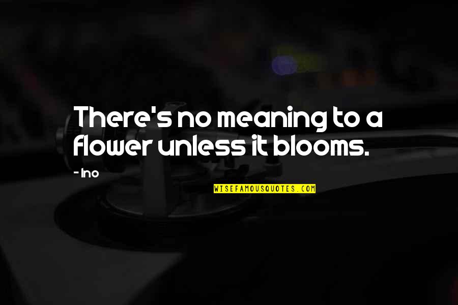 Blooms Quotes By Ino: There's no meaning to a flower unless it