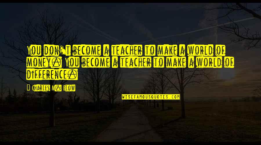 Blow Quotes By Charles M. Blow: You don't become a teacher to make a