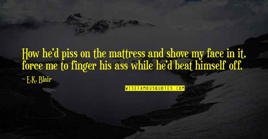 Blowed Up Quotes By E.K. Blair: How he'd piss on the mattress and shove Blowed Up Quotes By E.K. Blair: How he'd piss on the mattress and shove