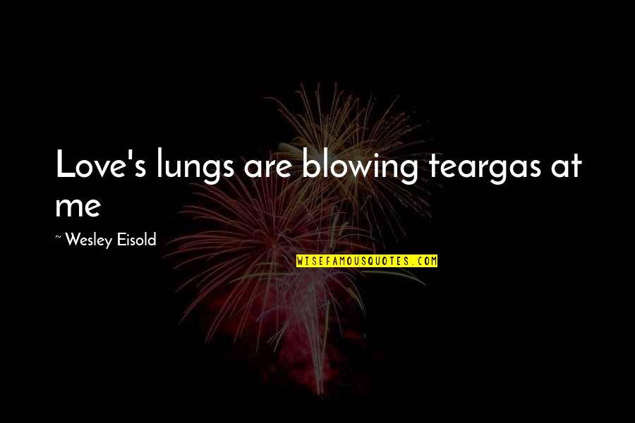 Blowing Me Off Quotes By Wesley Eisold: Love's lungs are blowing teargas at me