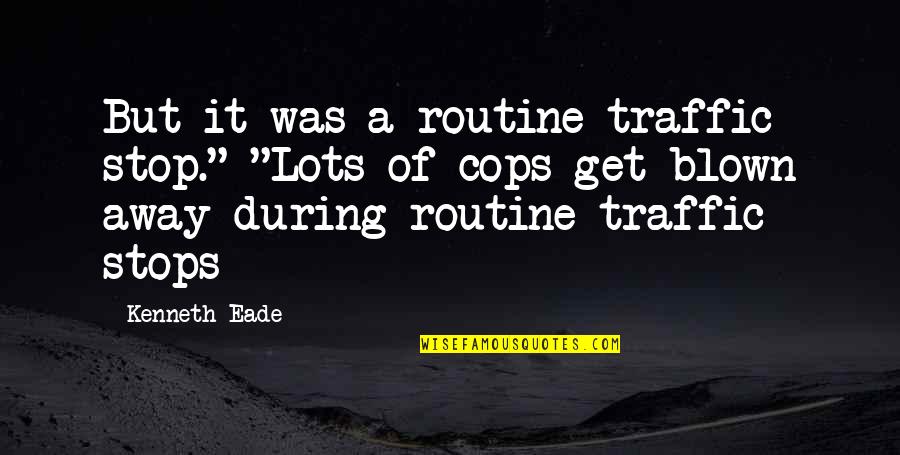 Blown Quotes By Kenneth Eade: But it was a routine traffic stop." "Lots