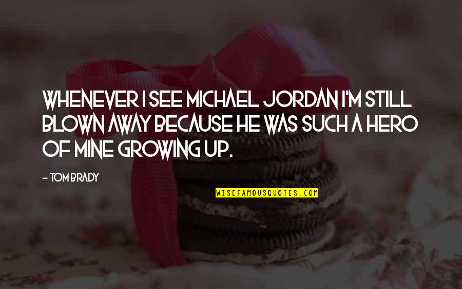 Blown Quotes By Tom Brady: Whenever I see Michael Jordan I'm still blown Blown Quotes By Tom Brady: Whenever I see Michael Jordan I'm still blown