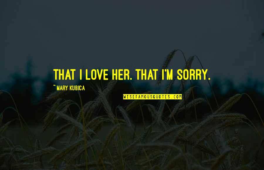 Blucigs Quotes By Mary Kubica: That I love her. That I'm sorry. Blucigs Quotes By Mary Kubica: That I love her. That I'm sorry.