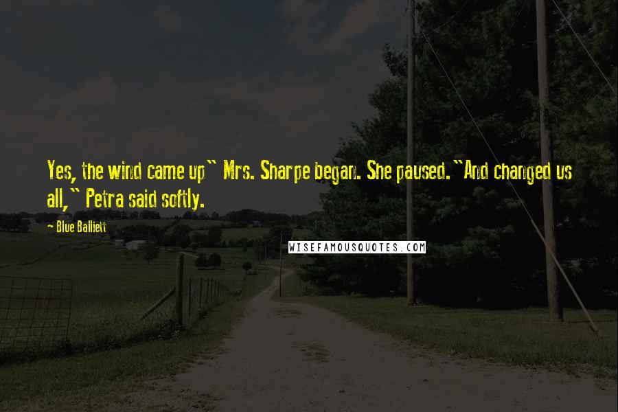 Blue Balliett quotes: Yes, the wind came up" Mrs. Sharpe began. She paused."And changed us all," Petra said softly.