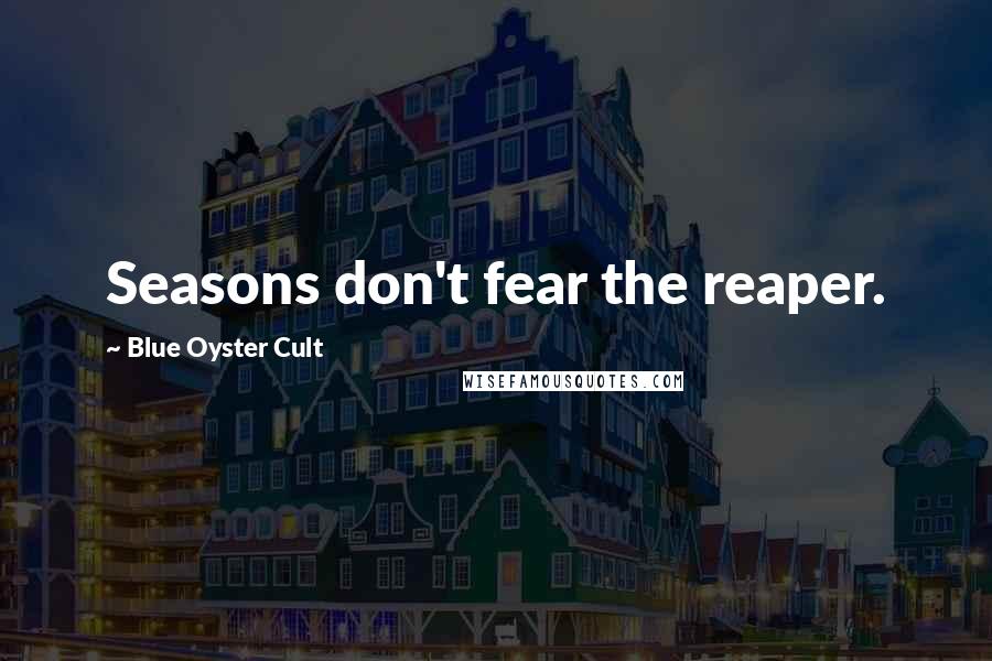 Blue Oyster Cult quotes: Seasons don't fear the reaper.