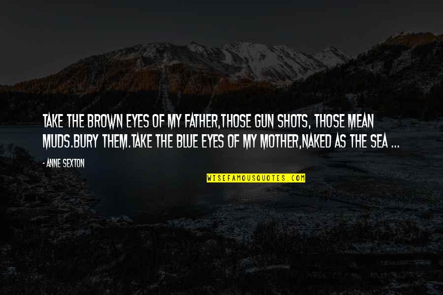 Blue Sea Quotes By Anne Sexton: Take the brown eyes of my father,those gun