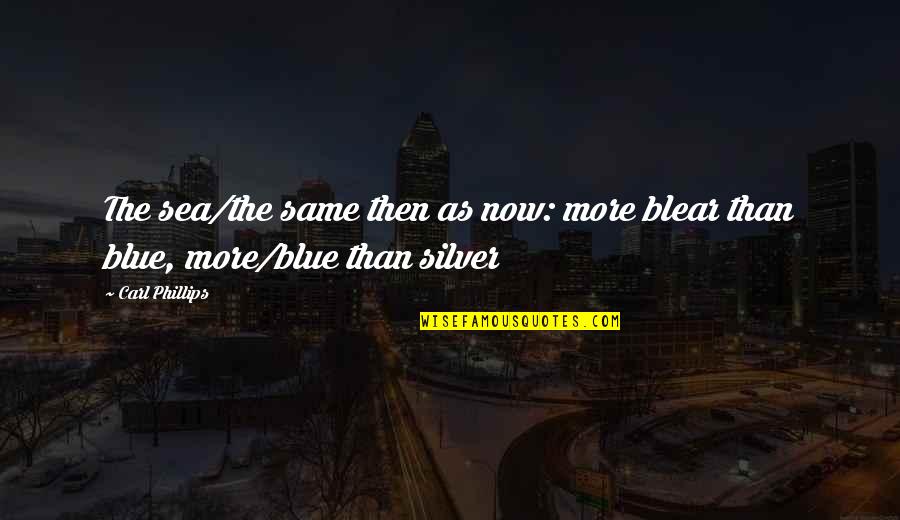 Blue Sea Quotes By Carl Phillips: The sea/the same then as now: more blear