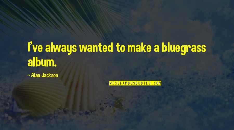 Bluegrass Quotes By Alan Jackson: I've always wanted to make a bluegrass album. Bluegrass Quotes By Alan Jackson: I've always wanted to make a bluegrass album.