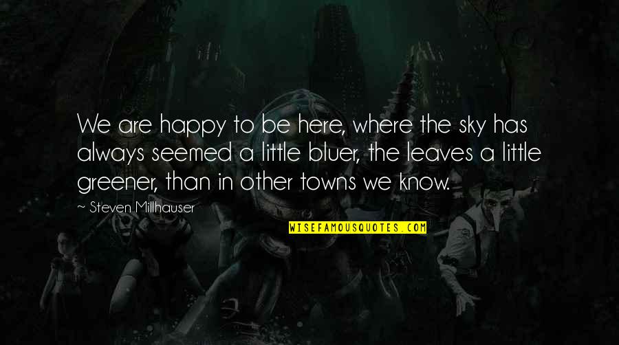 Bluer Quotes By Steven Millhauser: We are happy to be here, where the
