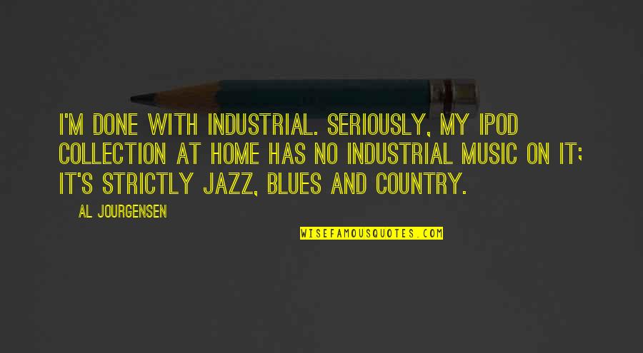 Blues Music Quotes By Al Jourgensen: I'm done with industrial. Seriously, my iPod collection