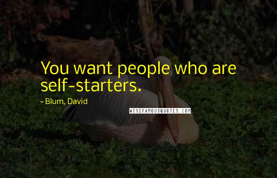 Blum, David quotes: You want people who are self-starters.