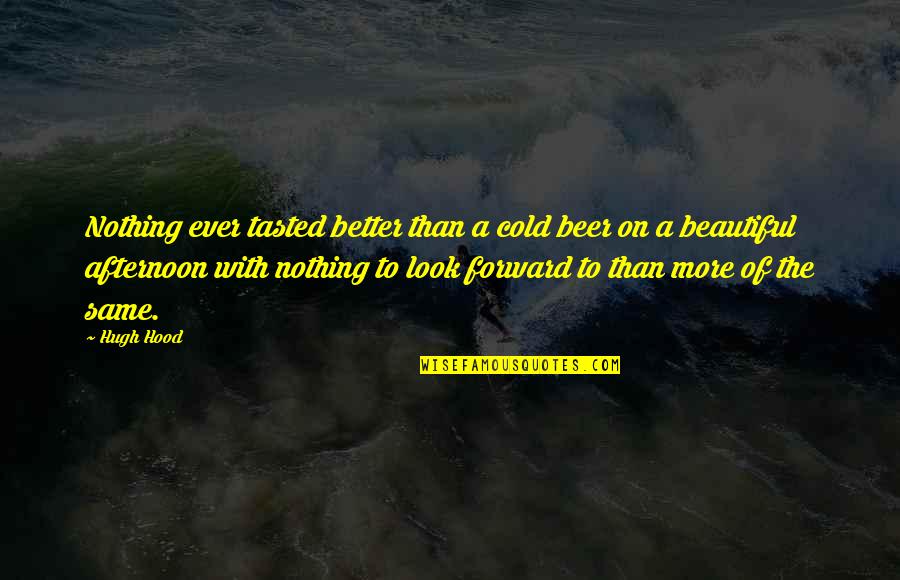 Blumat Quotes By Hugh Hood: Nothing ever tasted better than a cold beer Blumat Quotes By Hugh Hood: Nothing ever tasted better than a cold beer