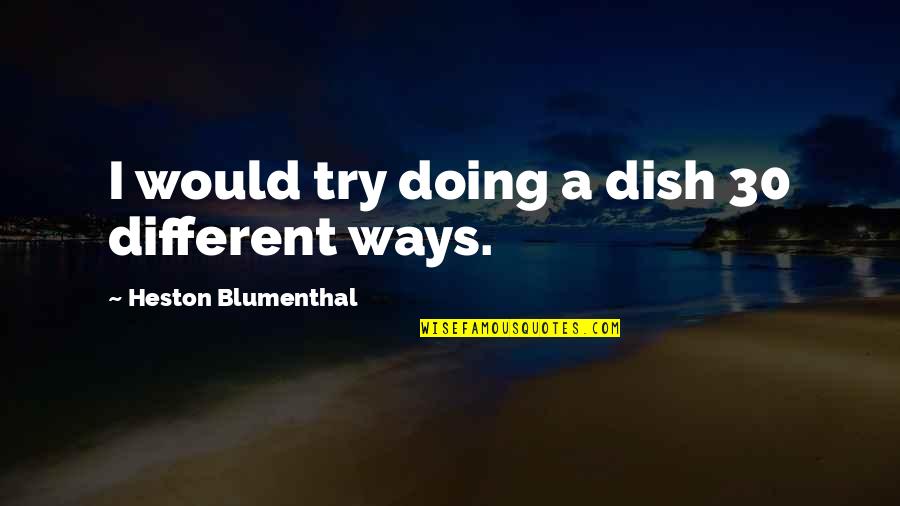 Blumenthal Quotes By Heston Blumenthal: I would try doing a dish 30 different Blumenthal Quotes By Heston Blumenthal: I would try doing a dish 30 different