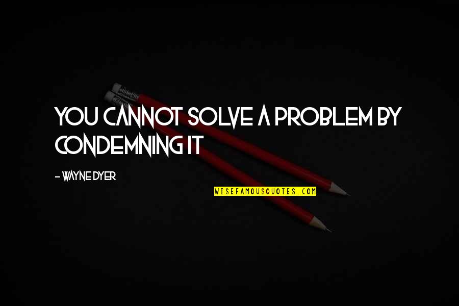 Blumhardt Drill Quotes By Wayne Dyer: You cannot solve a problem by condemning it