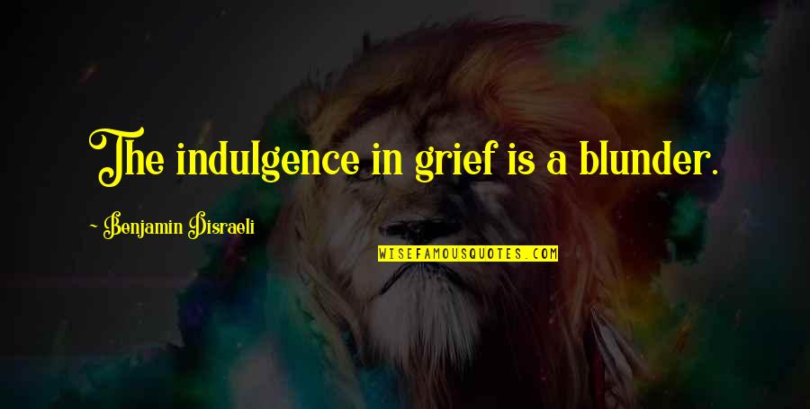 Blunders Quotes By Benjamin Disraeli: The indulgence in grief is a blunder.