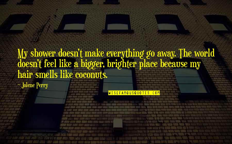Blunt Truths Quotes By Jolene Perry: My shower doesn't make everything go away. The Blunt Truths Quotes By Jolene Perry: My shower doesn't make everything go away. The
