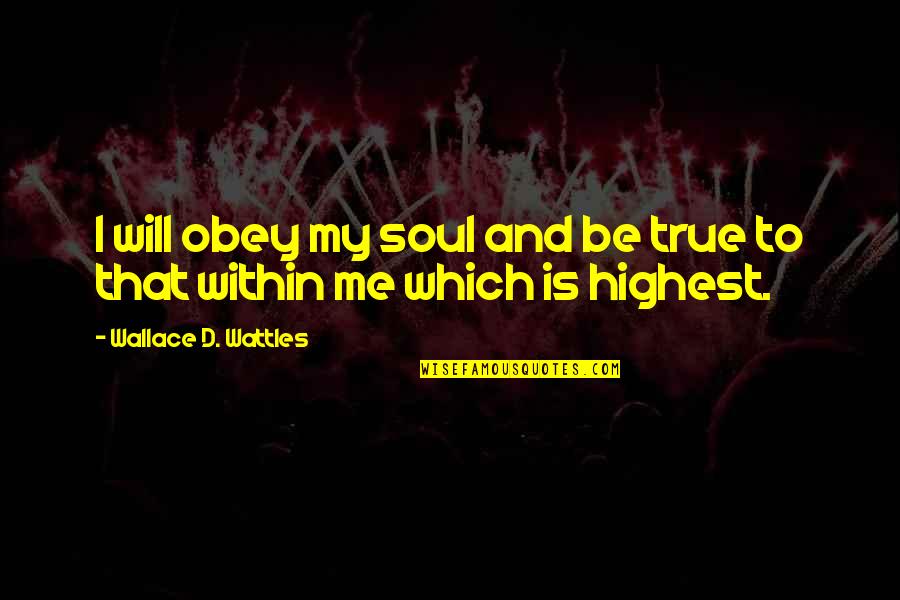 Blunt Truths Quotes By Wallace D. Wattles: I will obey my soul and be true Blunt Truths Quotes By Wallace D. Wattles: I will obey my soul and be true