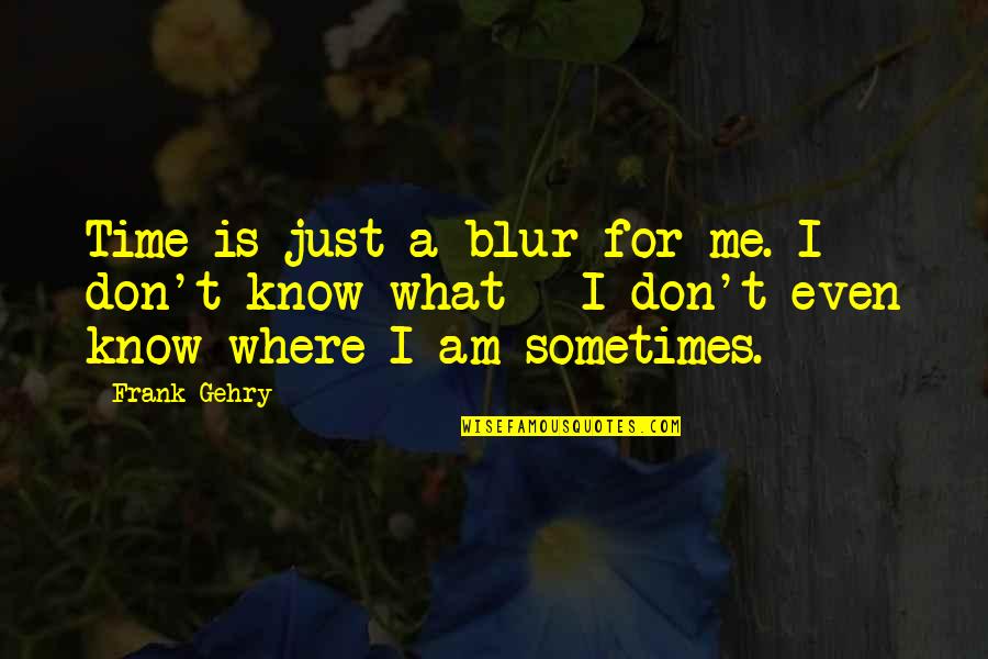Blur Quotes By Frank Gehry: Time is just a blur for me. I Blur Quotes By Frank Gehry: Time is just a blur for me. I