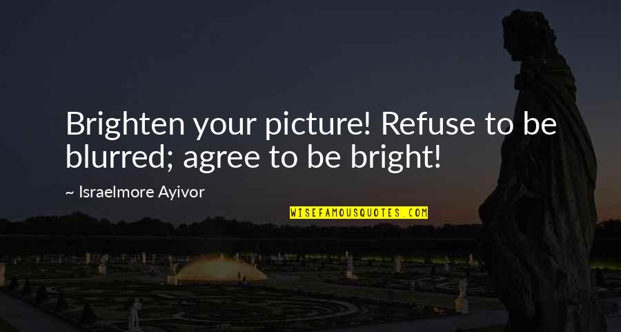 Blur Quotes By Israelmore Ayivor: Brighten your picture! Refuse to be blurred; agree Blur Quotes By Israelmore Ayivor: Brighten your picture! Refuse to be blurred; agree