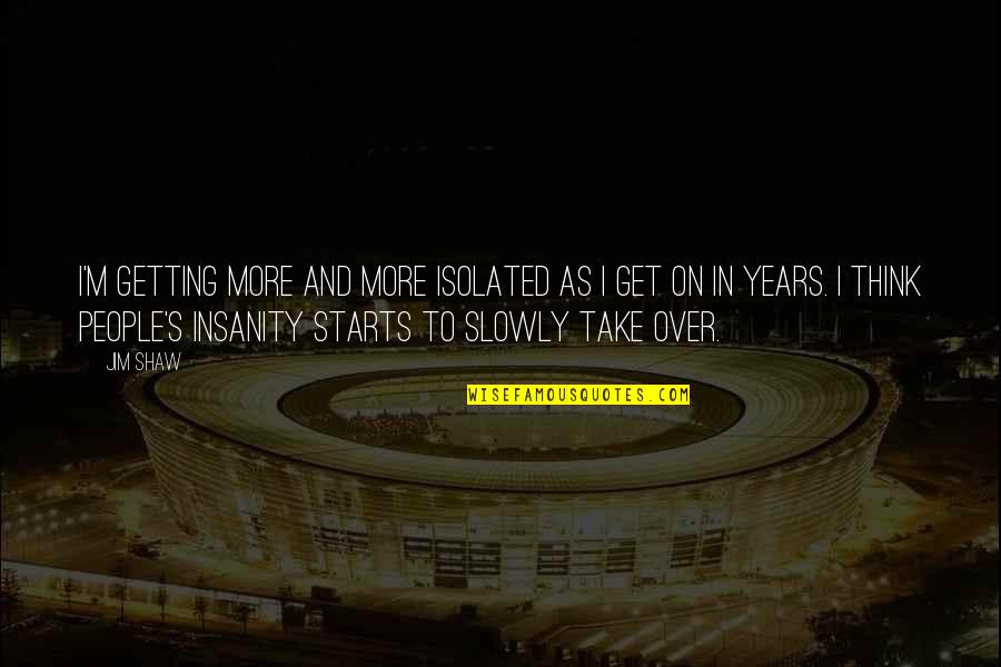 Blurriness In Eyes Quotes By Jim Shaw: I'm getting more and more isolated as I Blurriness In Eyes Quotes By Jim Shaw: I'm getting more and more isolated as I