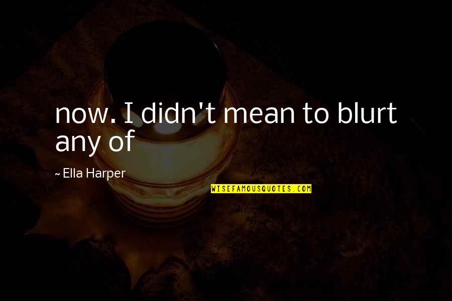 Blurt Quotes By Ella Harper: now. I didn't mean to blurt any of