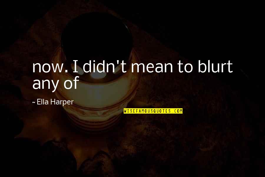 Blurt Quotes By Ella Harper: now. I didn't mean to blurt any of Blurt Quotes By Ella Harper: now. I didn't mean to blurt any of