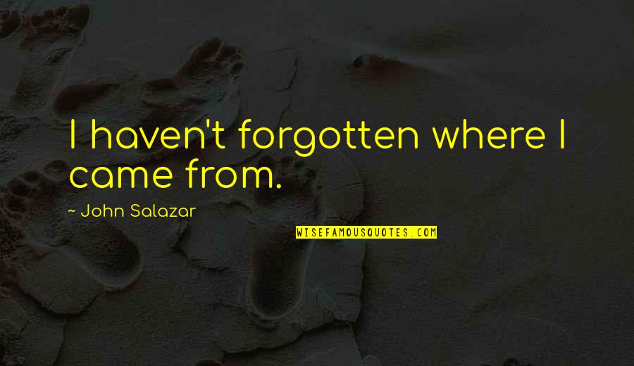 Blurted Quotes By John Salazar: I haven't forgotten where I came from.