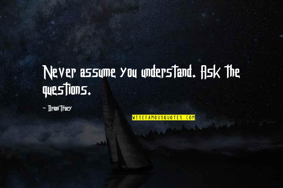 Blurting Out Quotes By Brian Tracy: Never assume you understand. Ask the questions.