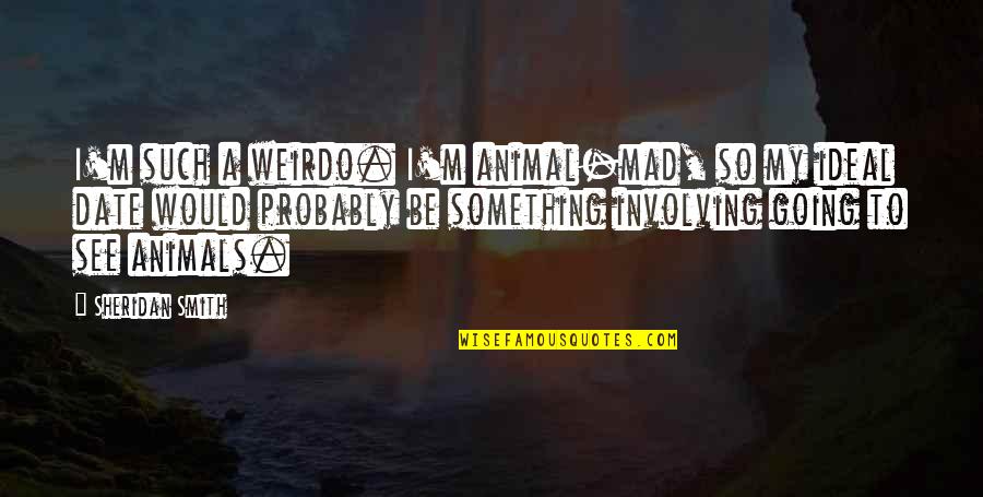 Bluuuue Quotes By Sheridan Smith: I'm such a weirdo. I'm animal-mad, so my Bluuuue Quotes By Sheridan Smith: I'm such a weirdo. I'm animal-mad, so my