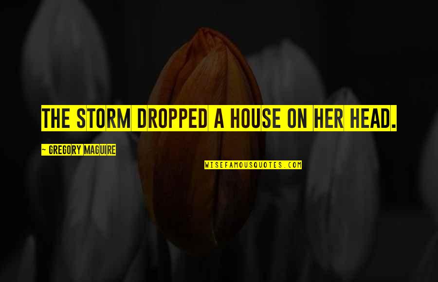 Blythmans Quotes By Gregory Maguire: The storm dropped a house on her head. Blythmans Quotes By Gregory Maguire: The storm dropped a house on her head.