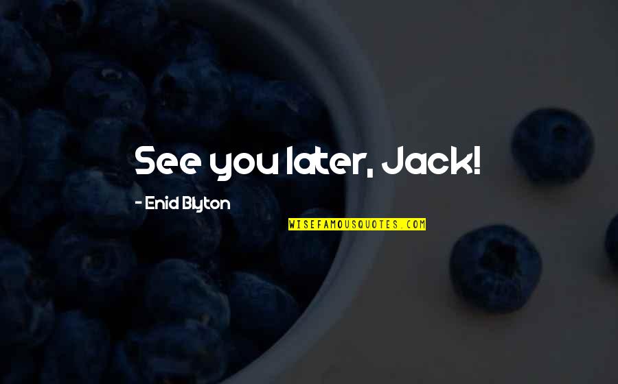 Blyton Enid Quotes By Enid Blyton: See you later, Jack! Blyton Enid Quotes By Enid Blyton: See you later, Jack!